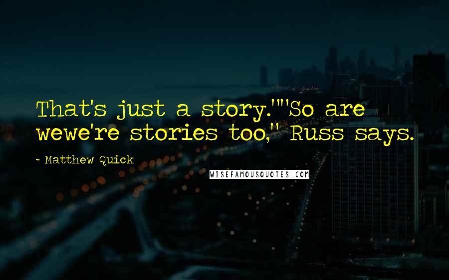 Matthew Quick quotes: That's just a story.""So are wewe're stories too," Russ says.