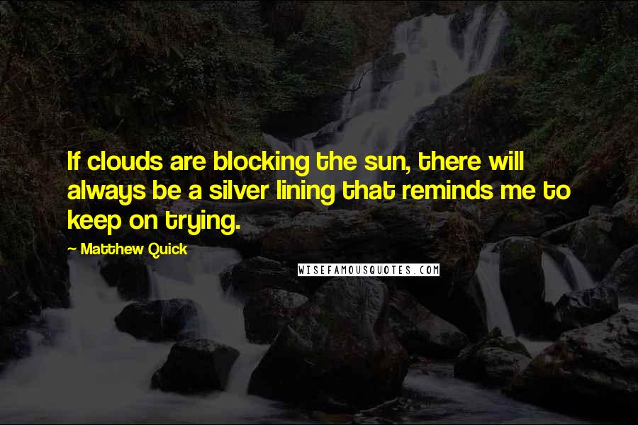 Matthew Quick quotes: If clouds are blocking the sun, there will always be a silver lining that reminds me to keep on trying. Matthew Quick quotes: If clouds are blocking the sun, there will always be a silver lining that reminds me to keep on trying.