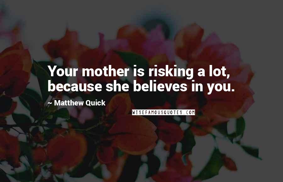 Matthew Quick quotes: Your mother is risking a lot, because she believes in you.