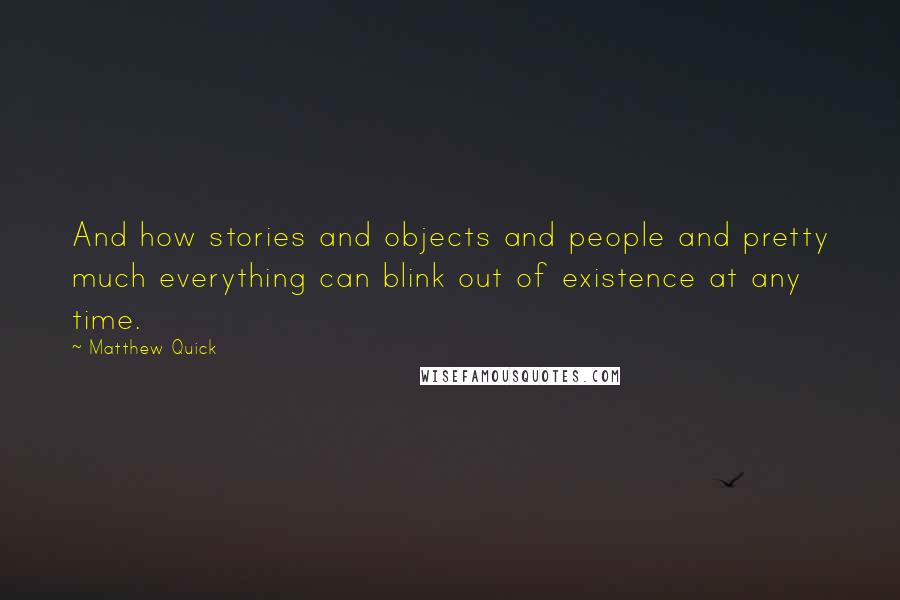 Matthew Quick quotes: And how stories and objects and people and pretty much everything can blink out of existence at any time. Matthew Quick quotes: And how stories and objects and people and pretty much everything can blink out of existence at any time.