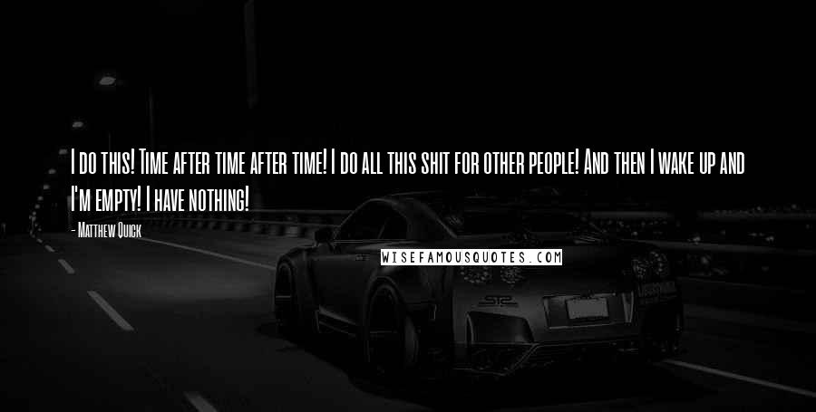 Matthew Quick quotes: I do this! Time after time after time! I do all this shit for other people! And then I wake up and I'm empty! I have nothing! Matthew Quick quotes: I do this! Time after time after time! I do all this shit for other people! And then I wake up and I'm empty! I have nothing!