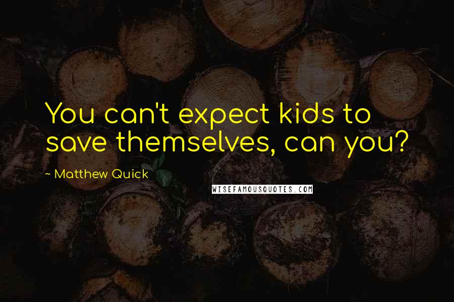 Matthew Quick quotes: You can't expect kids to save themselves, can you?