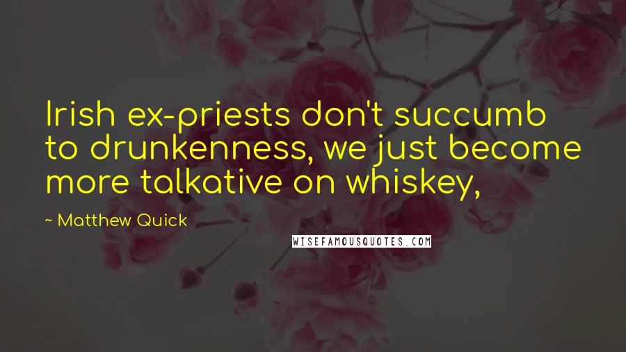 Matthew Quick quotes: Irish ex-priests don't succumb to drunkenness, we just become more talkative on whiskey,