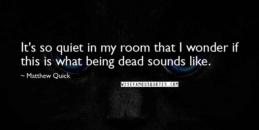 Matthew Quick quotes: It's so quiet in my room that I wonder if this is what being dead sounds like.