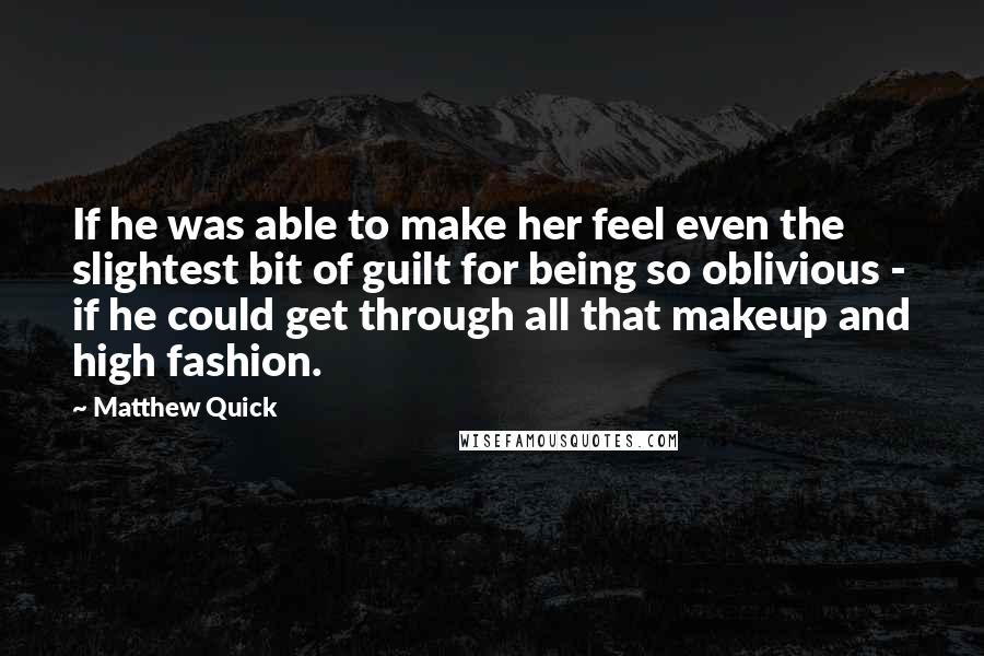 Matthew Quick quotes: If he was able to make her feel even the slightest bit of guilt for being so oblivious - if he could get through all that makeup and high fashion.