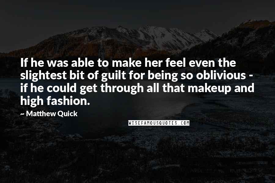 Matthew Quick quotes: If he was able to make her feel even the slightest bit of guilt for being so oblivious - if he could get through all that makeup and high fashion. Matthew Quick quotes: If he was able to make her feel even the slightest bit of guilt for being so oblivious - if he could get through all that makeup and high fashion.