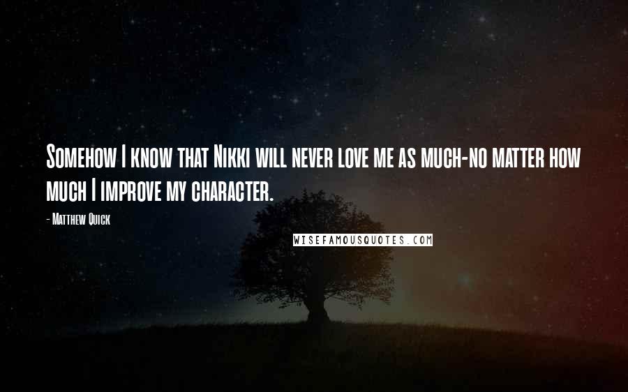 Matthew Quick quotes: Somehow I know that Nikki will never love me as much-no matter how much I improve my character.