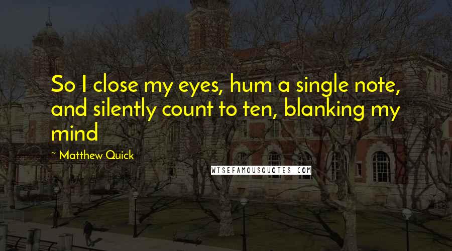 Matthew Quick quotes: So I close my eyes, hum a single note, and silently count to ten, blanking my mind