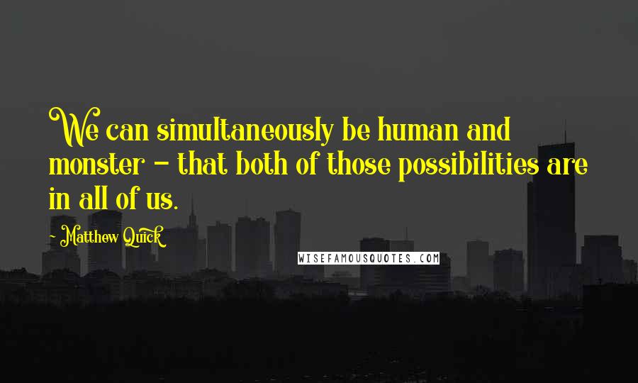 Matthew Quick quotes: We can simultaneously be human and monster - that both of those possibilities are in all of us.