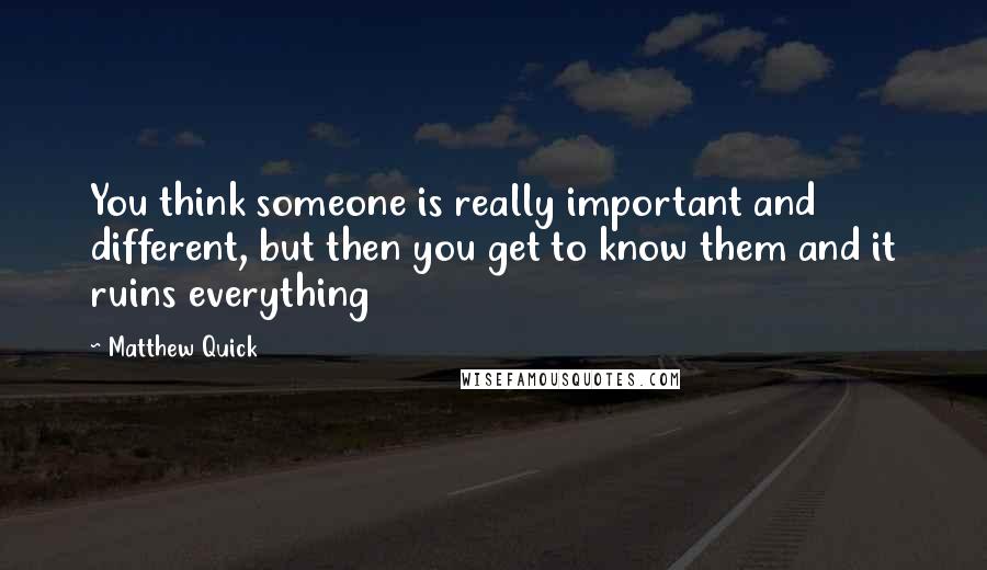 Matthew Quick quotes: You think someone is really important and different, but then you get to know them and it ruins everything Matthew Quick quotes: You think someone is really important and different, but then you get to know them and it ruins everything