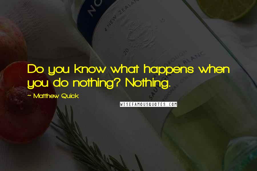 Matthew Quick quotes: Do you know what happens when you do nothing? Nothing.