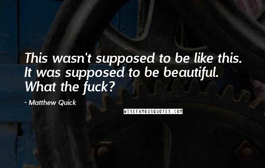 Matthew Quick quotes: This wasn't supposed to be like this. It was supposed to be beautiful. What the fuck?