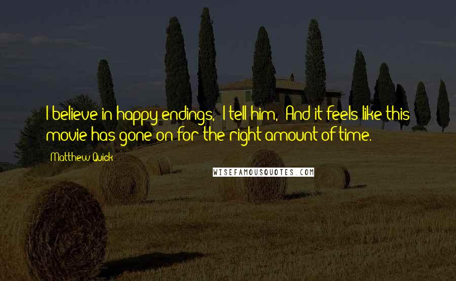 Matthew Quick quotes: I believe in happy endings," I tell him, "And it feels like this movie has gone on for the right amount of time.