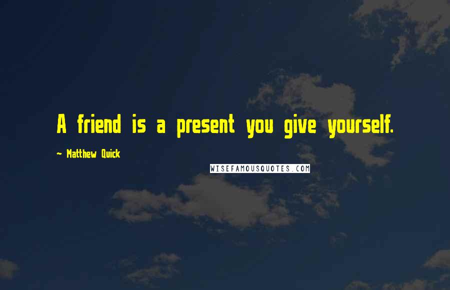 Matthew Quick quotes: A friend is a present you give yourself.