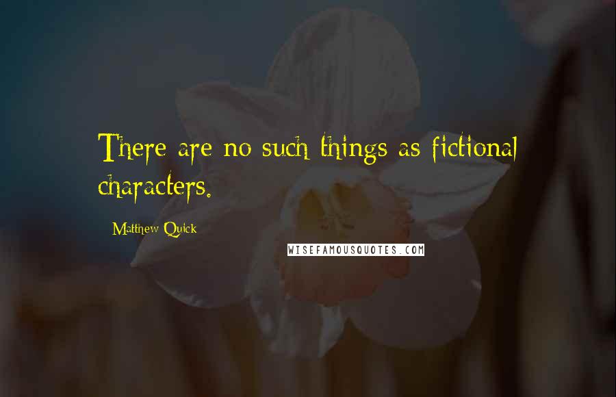 Matthew Quick quotes: There are no such things as fictional characters.