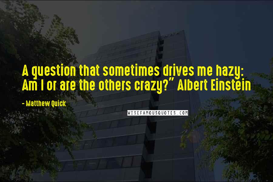 Matthew Quick quotes: A question that sometimes drives me hazy: Am I or are the others crazy?" Albert Einstein