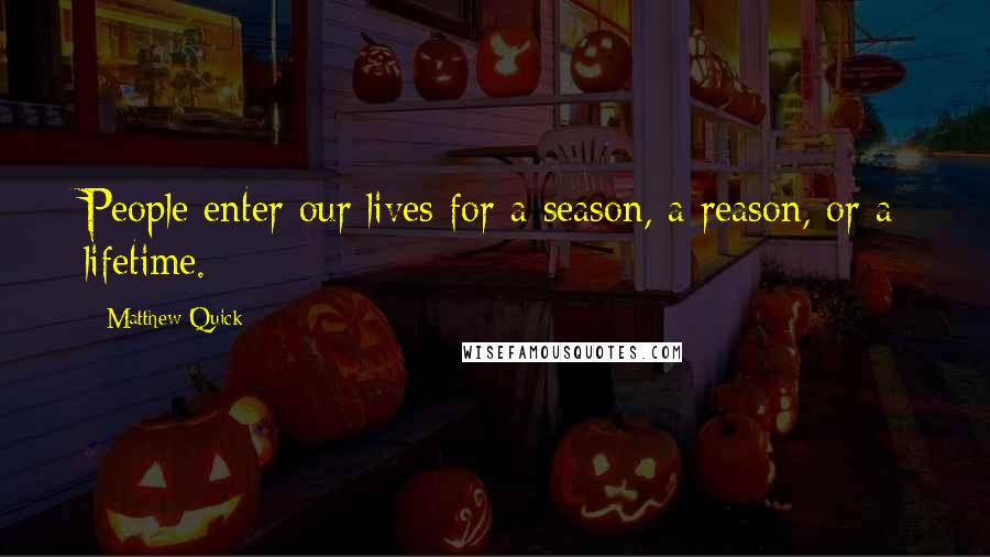 Matthew Quick quotes: People enter our lives for a season, a reason, or a lifetime.