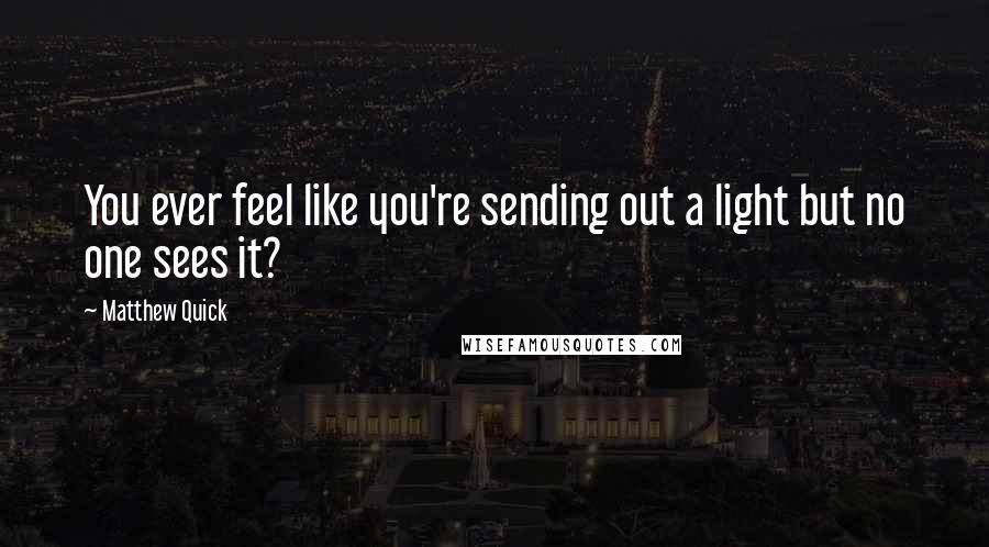 Matthew Quick quotes: You ever feel like you're sending out a light but no one sees it?