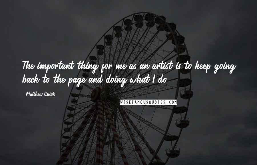 Matthew Quick quotes: The important thing for me as an artist is to keep going back to the page and doing what I do.