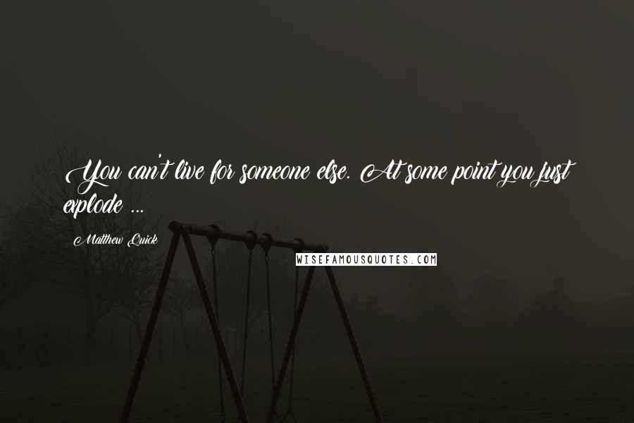 Matthew Quick quotes: You can't live for someone else. At some point you just explode ...