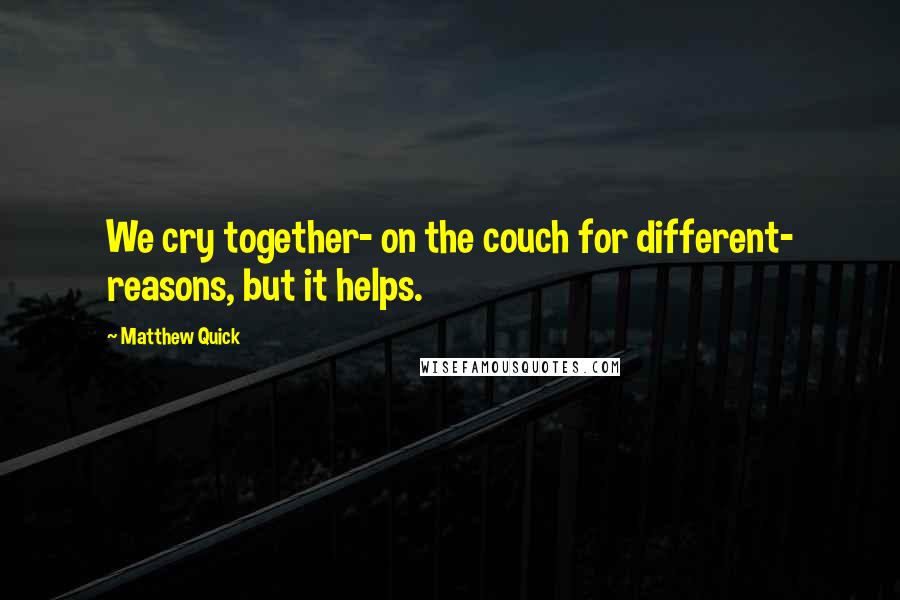 Matthew Quick quotes: We cry together- on the couch for different- reasons, but it helps.