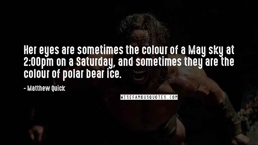 Matthew Quick quotes: Her eyes are sometimes the colour of a May sky at 2:00pm on a Saturday, and sometimes they are the colour of polar bear ice. Matthew Quick quotes: Her eyes are sometimes the colour of a May sky at 2:00pm on a Saturday, and sometimes they are the colour of polar bear ice.