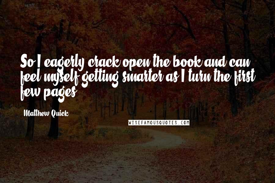 Matthew Quick quotes: So I eagerly crack open the book and can feel myself getting smarter as I turn the first few pages.