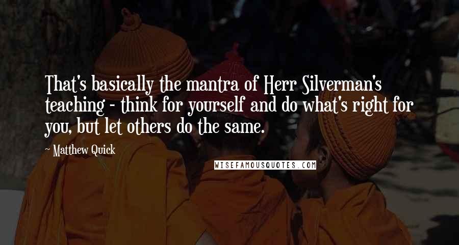 Matthew Quick quotes: That's basically the mantra of Herr Silverman's teaching - think for yourself and do what's right for you, but let others do the same. Matthew Quick quotes: That's basically the mantra of Herr Silverman's teaching - think for yourself and do what's right for you, but let others do the same.