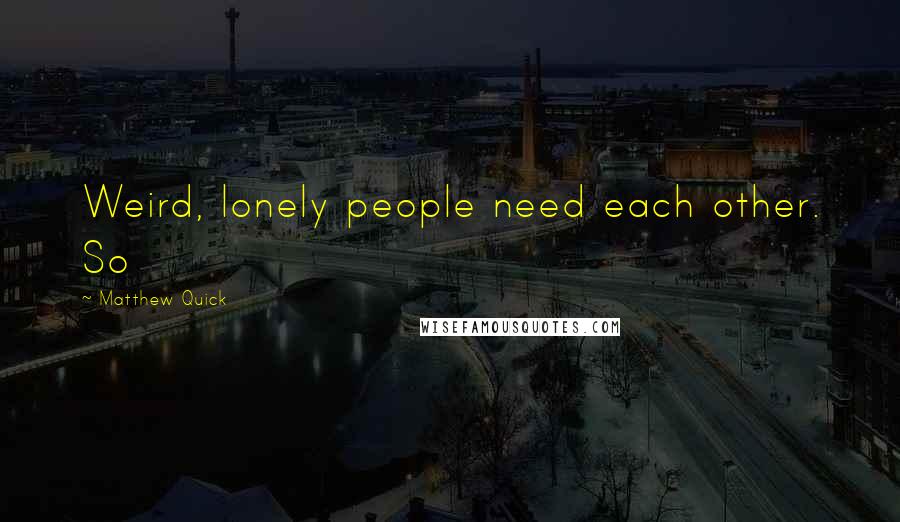 Matthew Quick quotes: Weird, lonely people need each other. So