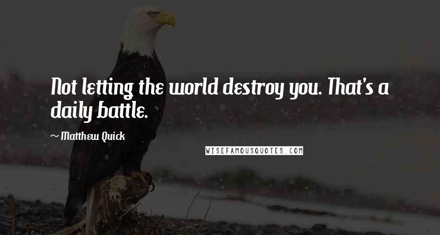 Matthew Quick quotes: Not letting the world destroy you. That's a daily battle.