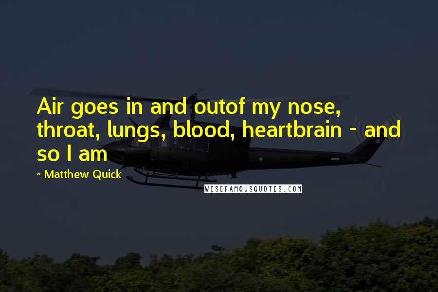Matthew Quick quotes: Air goes in and outof my nose, throat, lungs, blood, heartbrain - and so I am
