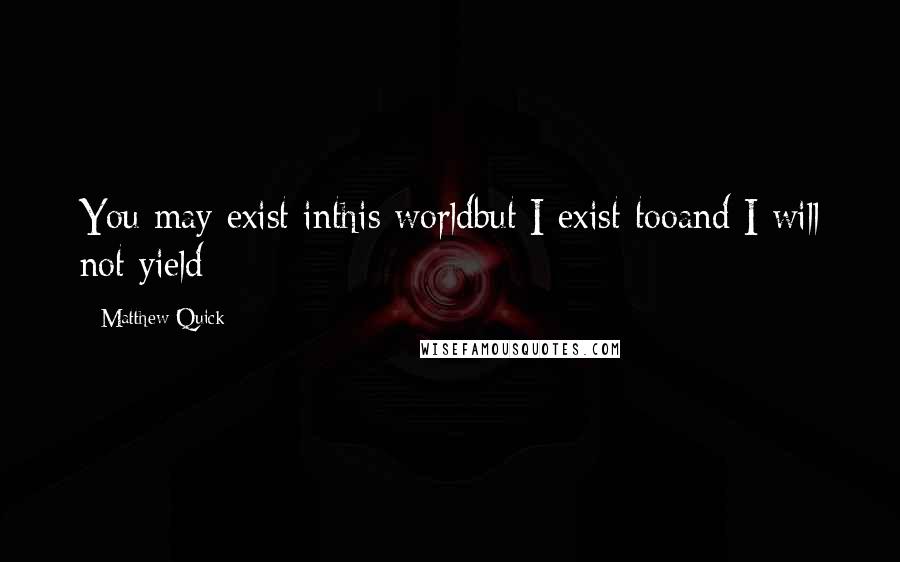 Matthew Quick quotes: You may exist inthis worldbut I exist tooand I will not yield