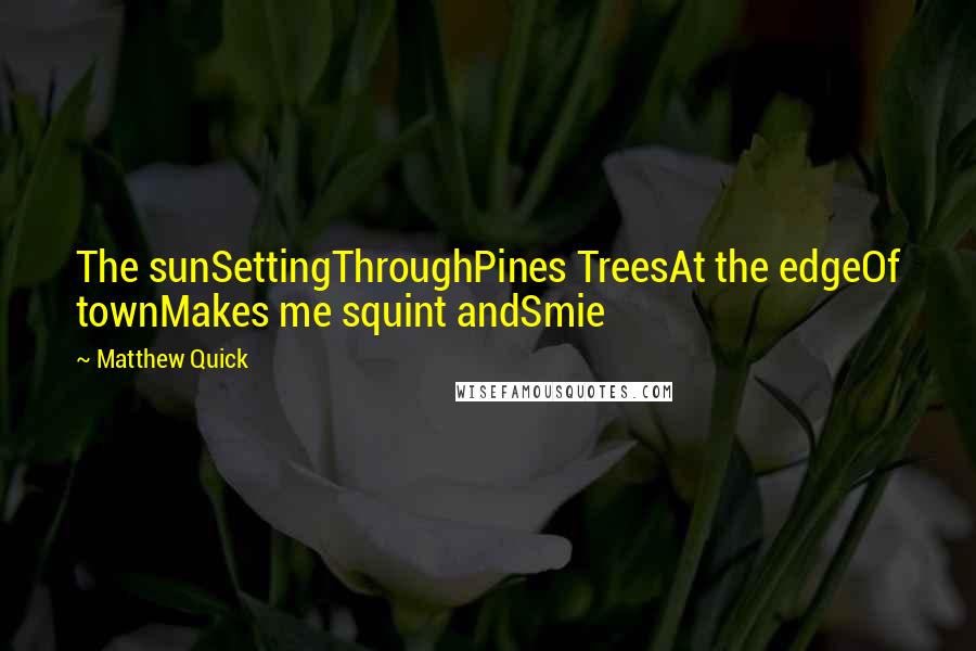 Matthew Quick quotes: The sunSettingThroughPines TreesAt the edgeOf townMakes me squint andSmie