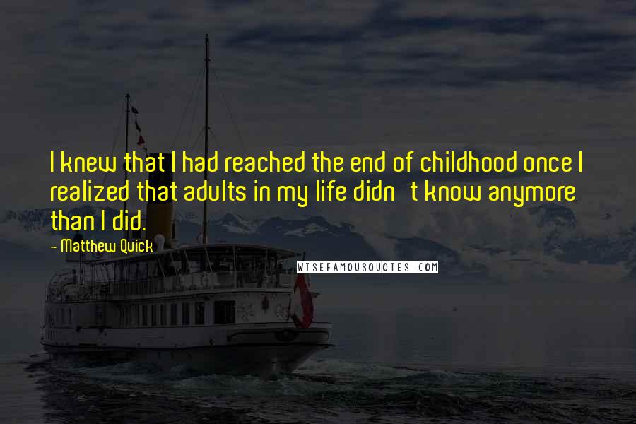 Matthew Quick quotes: I knew that I had reached the end of childhood once I realized that adults in my life didn't know anymore than I did.