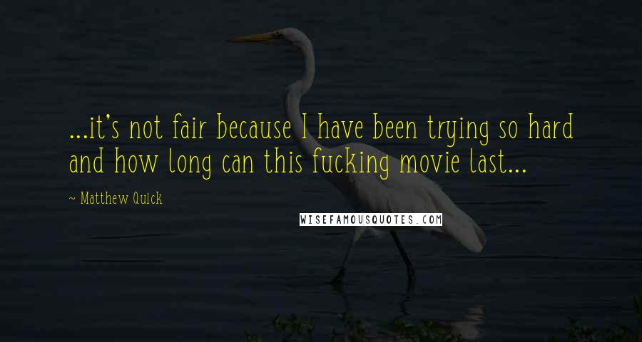 Matthew Quick quotes: ...it's not fair because I have been trying so hard and how long can this fucking movie last...