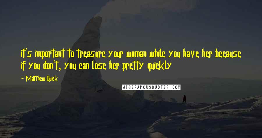 Matthew Quick quotes: it's important to treasure your woman while you have her because if you don't, you can lose her pretty quickly Matthew Quick quotes: it's important to treasure your woman while you have her because if you don't, you can lose her pretty quickly