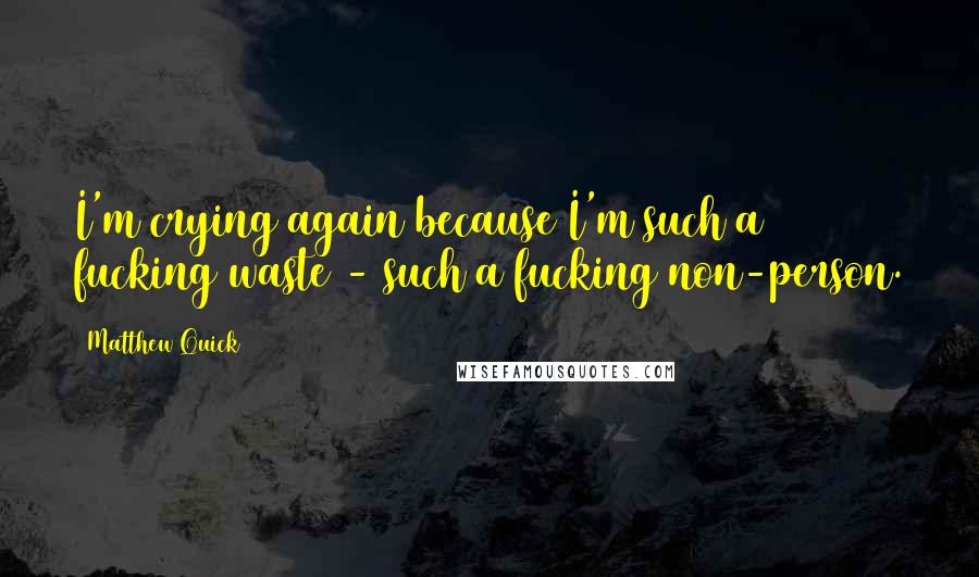 Matthew Quick quotes: I'm crying again because I'm such a fucking waste - such a fucking non-person.