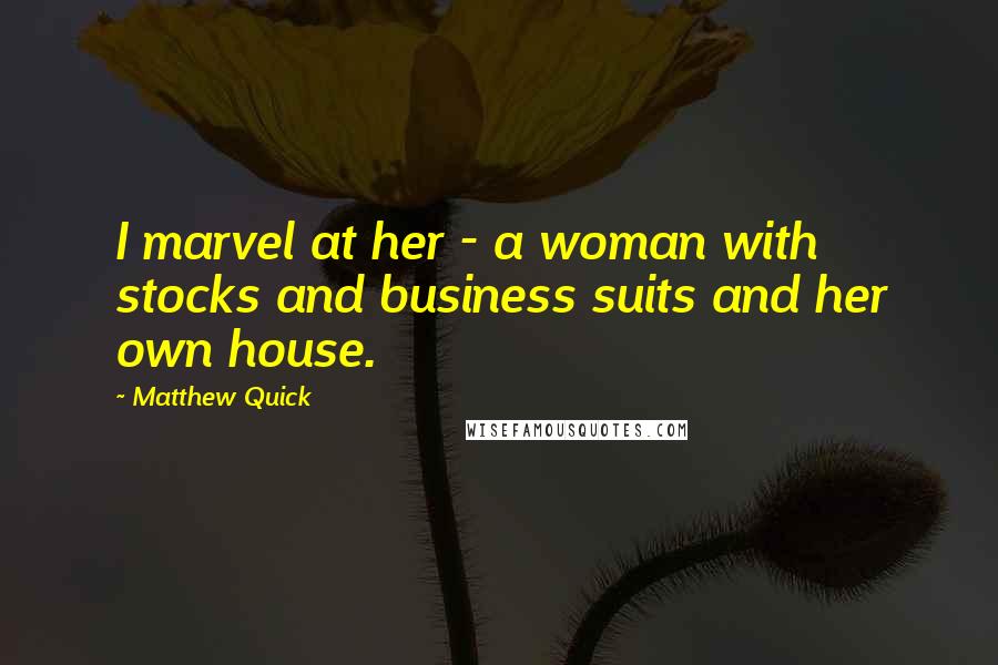 Matthew Quick quotes: I marvel at her - a woman with stocks and business suits and her own house.