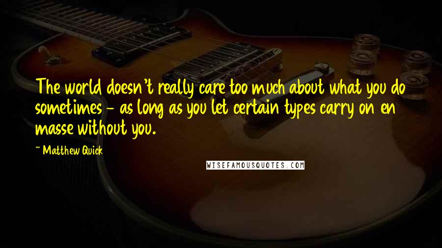 Matthew Quick quotes: The world doesn't really care too much about what you do sometimes - as long as you let certain types carry on en masse without you.