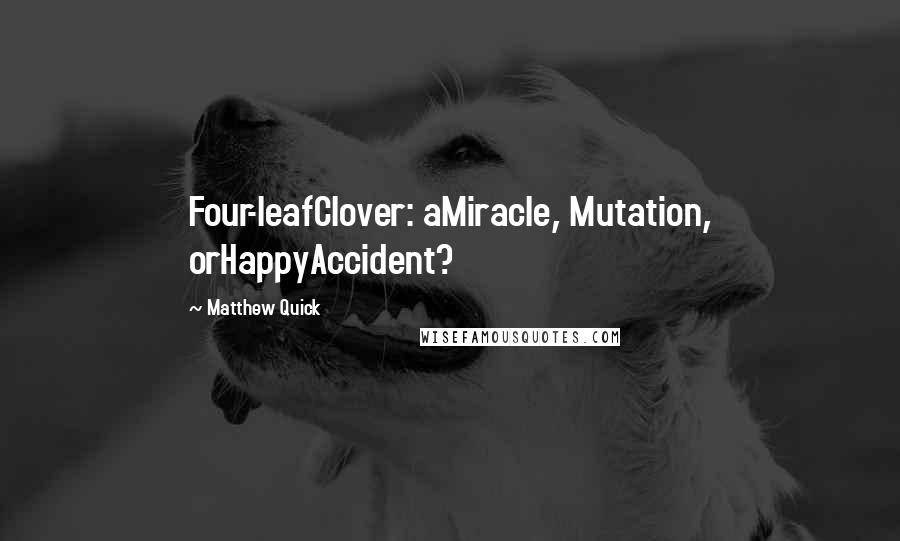 Matthew Quick quotes: Four-leafClover: aMiracle, Mutation, orHappyAccident?