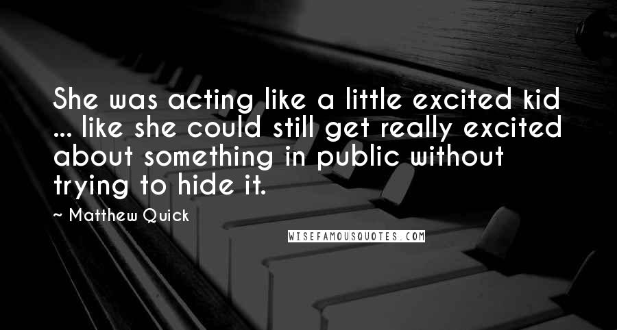 Matthew Quick quotes: She was acting like a little excited kid ... like she could still get really excited about something in public without trying to hide it. Matthew Quick quotes: She was acting like a little excited kid ... like she could still get really excited about something in public without trying to hide it.