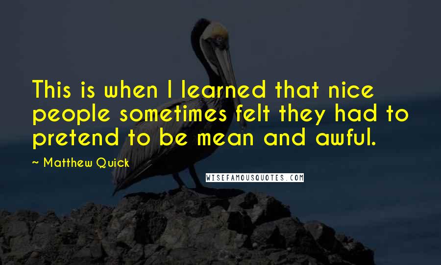 Matthew Quick quotes: This is when I learned that nice people sometimes felt they had to pretend to be mean and awful.