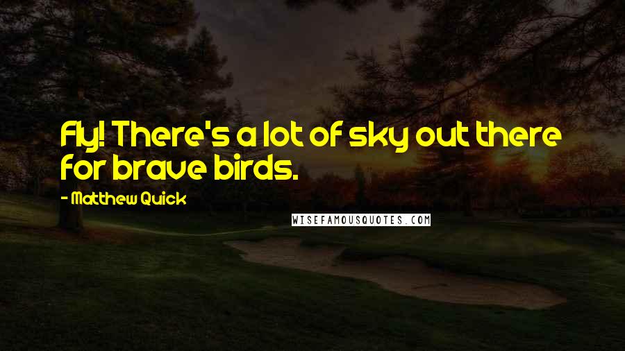 Matthew Quick quotes: Fly! There's a lot of sky out there for brave birds.