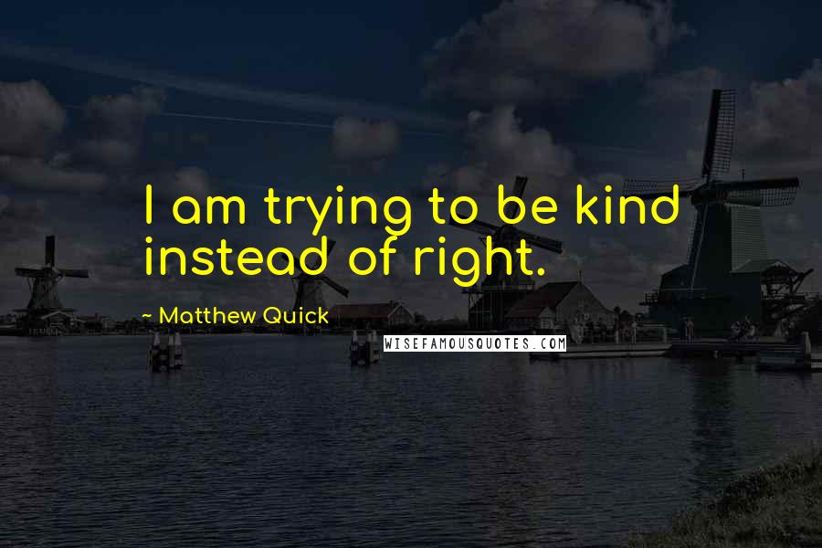 Matthew Quick quotes: I am trying to be kind instead of right.