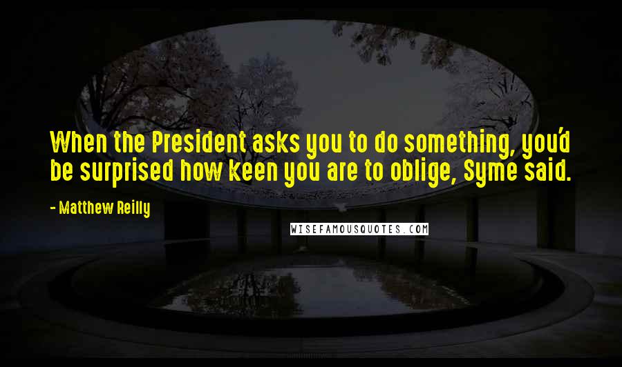 Matthew Reilly quotes: When the President asks you to do something, you'd be surprised how keen you are to oblige, Syme said. Matthew Reilly quotes: When the President asks you to do something, you'd be surprised how keen you are to oblige, Syme said.