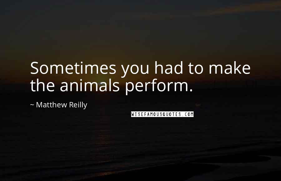 Matthew Reilly quotes: Sometimes you had to make the animals perform.