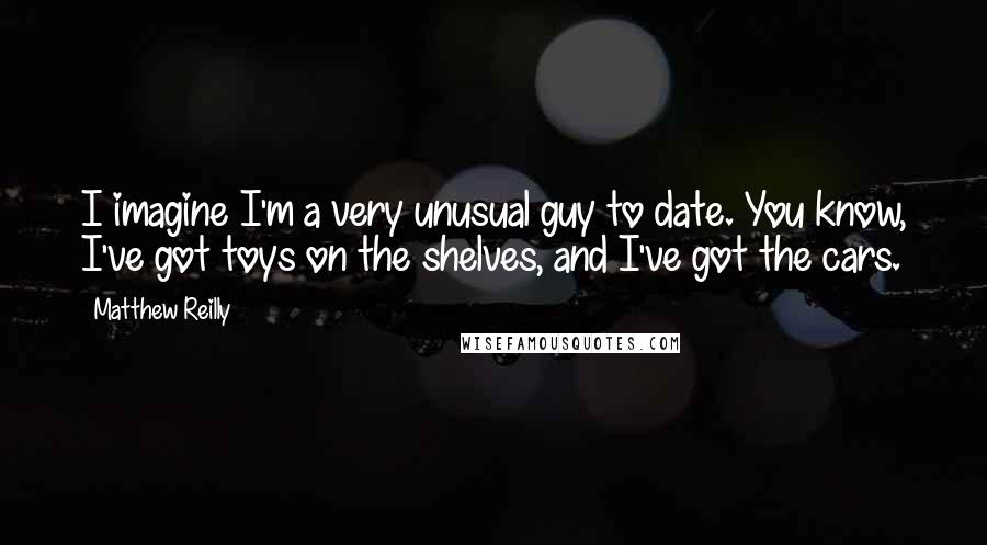 Matthew Reilly quotes: I imagine I'm a very unusual guy to date. You know, I've got toys on the shelves, and I've got the cars.