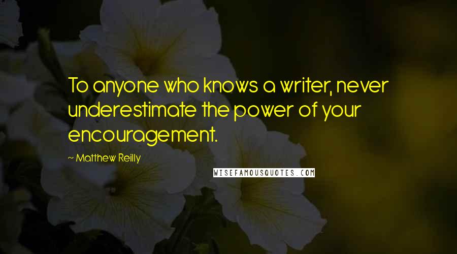 Matthew Reilly quotes: To anyone who knows a writer, never underestimate the power of your encouragement.