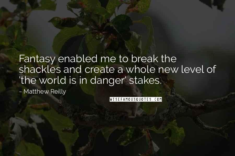 Matthew Reilly quotes: Fantasy enabled me to break the shackles and create a whole new level of 'the world is in danger' stakes. Matthew Reilly quotes: Fantasy enabled me to break the shackles and create a whole new level of 'the world is in danger' stakes.