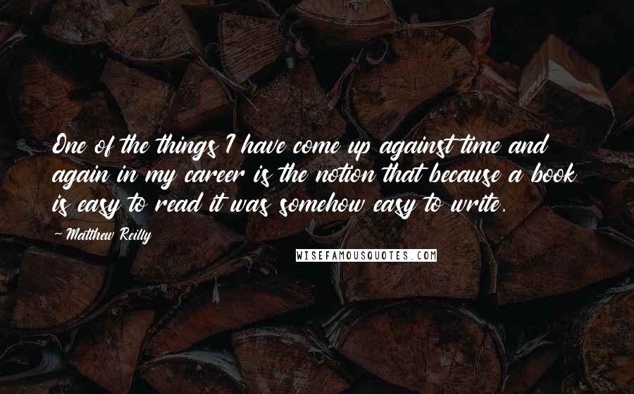 Matthew Reilly quotes: One of the things I have come up against time and again in my career is the notion that because a book is easy to read it was somehow easy